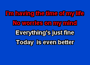 I'm having the time of my life
No worries on my mind

Everything's just fine
Today is even better