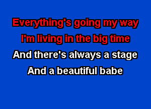 Everything's going my way
I'm living in the big time
And there's always a stage
And a beautiful babe