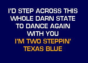 I'D STEP ACROSS THIS
WHOLE DARN STATE
T0 DANCE AGAIN
WITH YOU
I'M TWO STEPPIM
TEXAS BLUE