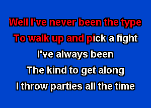 Well I've never been the type
To walk up and pick a fight
I've always been
The kind to get along
I throw parties all the time