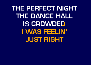 THE PERFECT NIGHT
THE DANCE HALL
IS CROWDED
I WAS FEELIN'
JUST RIGHT