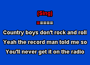 Country boys don1 rock and roll
Yeah the record man told me so

You'll never get it on the radio