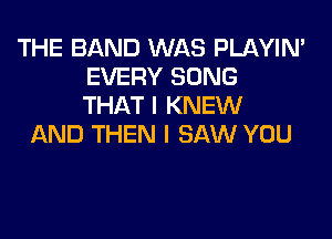 THE BAND WAS PLAYIN'
EVERY SONG
THAT I KNEW

AND THEN I SAW YOU