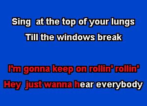 Sing at the top of your lungs

Till the windows break

I'm gonna keep on rollin' rollin'

Hey just wanna hear everybody