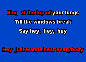 Sing at the top of your lungs
Till the windows break

Say hey, hey, hey

Hey just wanna hear everybody