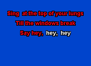 Sing at the top of your lungs

Till the windows break

Say hey, hey, hey