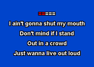 l ain1 gonna shut my mouth

DonT mind ifl stand
Out in a crowd

Just wanna live out loud