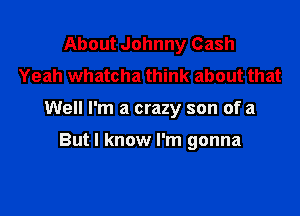 About Johnny Cash
Yeah whatcha think about that

Well I'm a crazy son of a

But I know I'm gonna