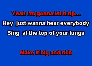 Yeah I'm gonna let it rip...
Hey just wanna hear everybody

Sing at the top of your lungs

Make it big and rich