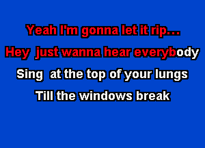 Yeah I'm gonna let it rip...
Hey just wanna hear everybody
Sing at the top of your lungs

Till the windows break