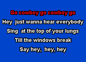 Go cowboy go cowboy go
Hey just wanna hear everybody
Sing at the top of your lungs
Till the windows break

Say hey, hey, hey