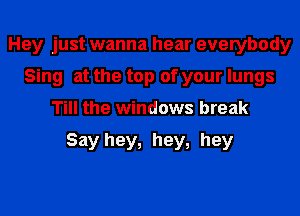 Hey just wanna hear everybody
Sing at the top of your lungs
Till the windows break

Say hey, hey, hey