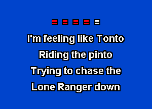I'm feeling like Tonto

Riding the pinto
Trying to chase the

Lone Ranger down