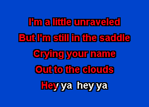 I'm a little unraveled
But I'm still in the saddle
Crying your name
Out to the clouds

Hey ya hey ya