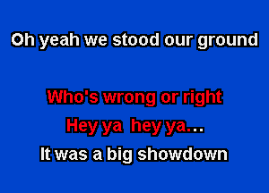Oh yeah we stood our ground

Who's wrong or right
Hey ya hey ya. ..
It was a big showdown
