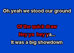 Oh yeah we stood our ground

Of the quick draw

Hey ya hey ya...
It was a big showdown