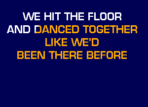 WE HIT THE FLOOR
AND DANCED TOGETHER
LIKE WE'D
BEEN THERE BEFORE