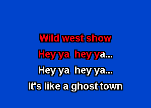 Wild west show

Hey ya hey ya...
Hey ya hey ya...
It's like a ghost town
