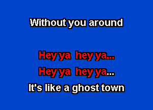 Without you around

Hey ya hey ya...
Hey ya hey ya...
It's like a ghost town