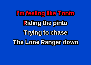 I'm feeling like Tonto
Riding the pinto
Trying to chase

The Lone Ranger down