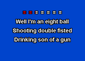 Well I'm an eight ball
Shooting double fisted

Drinking son of a gun