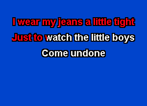 I wear myjeans a little tight
Just to watch the little boys

Come undone