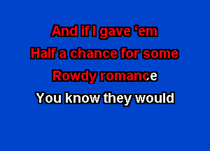 And ifl gave em
Half a chance for some

Rowdy romance
You know they would