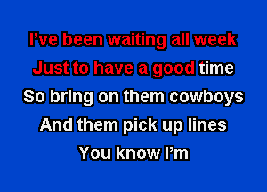 Pve been waiting all week
Just to have a good time
So bring on them cowboys
And them pick up lines
You know Pm