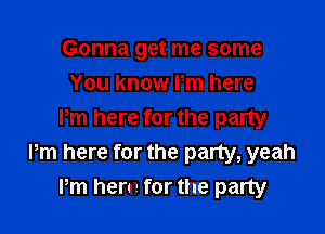 Gonna get me some
You know Pm here

Pm here for the party
Pm here for the party, yeah
Pm hem for the party