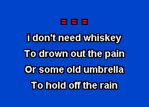 I don't need whiskey

To drown out the pain
Or some old umbrella
To hold off the rain