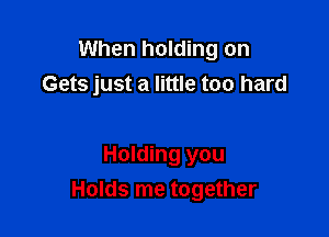 When holding on
Gets just a little too hard

Holding you
Holds me together