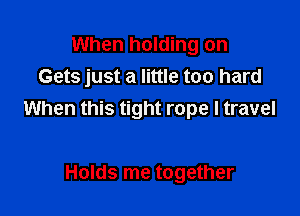 When holding on
Gets just a little too hard

When this tight rope I travel

Holds me together