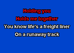 Holding you
Holds me together
You know life's a freight liner

On a runaway track