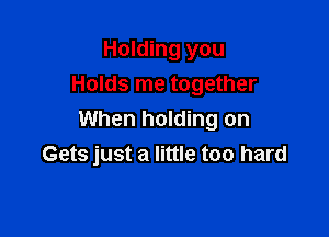 Holding you
Holds me together

When holding on
Gets just a little too hard