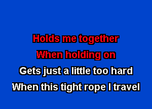 Holds me together

When holding on
Gets just a little too hard
When this tight rope I travel