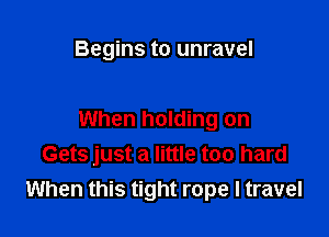 Begins to unravel

When holding on
Gets just a little too hard
When this tight rope I travel