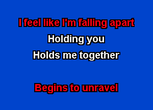 I feel like I'm falling apart
Holding you

Holds me together

Begins to unravel