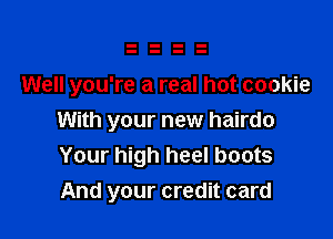 Well you're a real hot cookie

With your new hairdo
Your high heel boots
And your credit card