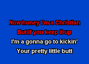 Now honey I'm a Christian
But if you keep it up

I'm a gonna go to kickin'
Your pretty little butt