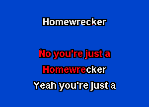 Homewrecker

No you're just a
Homewrecker

Yeah you're just a