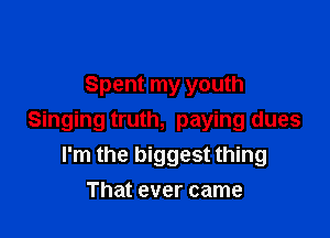 Spent my youth

Singing truth, paying dues
I'm the biggest thing
That ever came