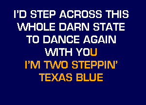 I'D STEP ACROSS THIS
WHOLE DARN STATE
T0 DANCE AGAIN
WITH YOU
I'M TWO STEPPIM
TEXAS BLUE