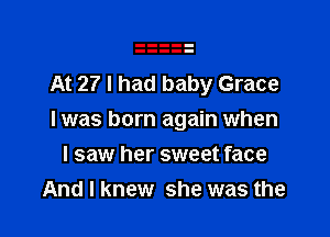 At 27 I had baby Grace

I was born again when

I saw her sweet face
And I knew she was the