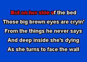 But on her side of the bed
Those big brown eyes are cryin'
From the things he never says
And deep inside she's dying

As she turns to face the wall