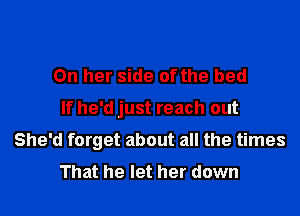 On her side of the bed

If he'd just reach out

She'd forget about all the times
That he let her down