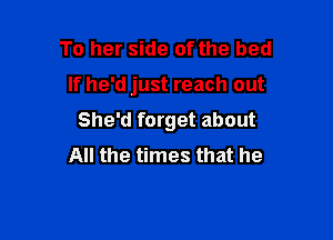 To her side of the bed

If he'd just reach out

She'd forget about
All the times that he