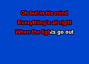 Oh but in his mind
Everythinys all right

When the lights go out