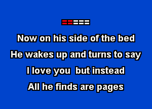 Now on his side of the bed
He wakes up and turns to say
llove you but instead

All he finds are pages