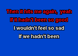 Then it hits me again, yeah
If it hadn't been so good

I wouldn't feel so sad
If we hadn't been