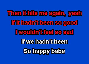 Then it hits me again, yeah
If it hadn't been so good

I wouldn't feel so sad
If we hadn't been
80 happy babe